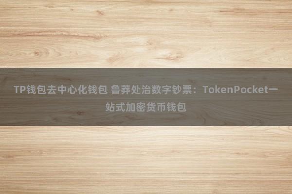 TP钱包去中心化钱包 鲁莽处治数字钞票：TokenPocket一站式加密货币钱包