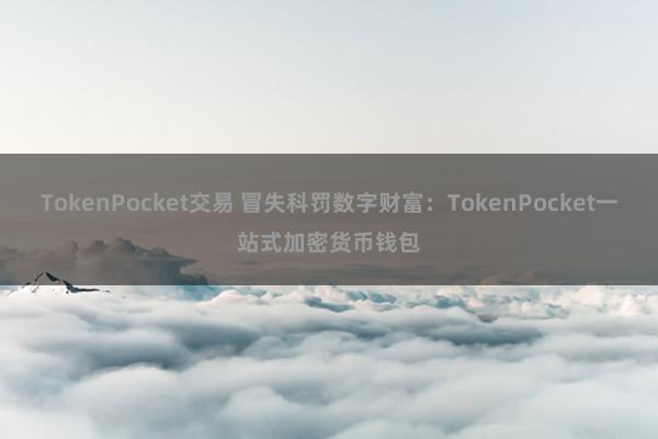 TokenPocket交易 冒失科罚数字财富：TokenPocket一站式加密货币钱包