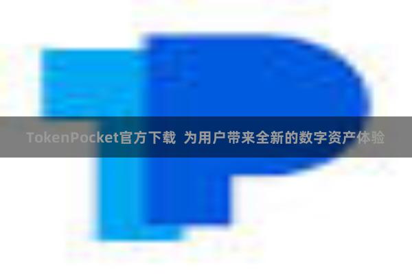 TokenPocket官方下载  为用户带来全新的数字资产体验